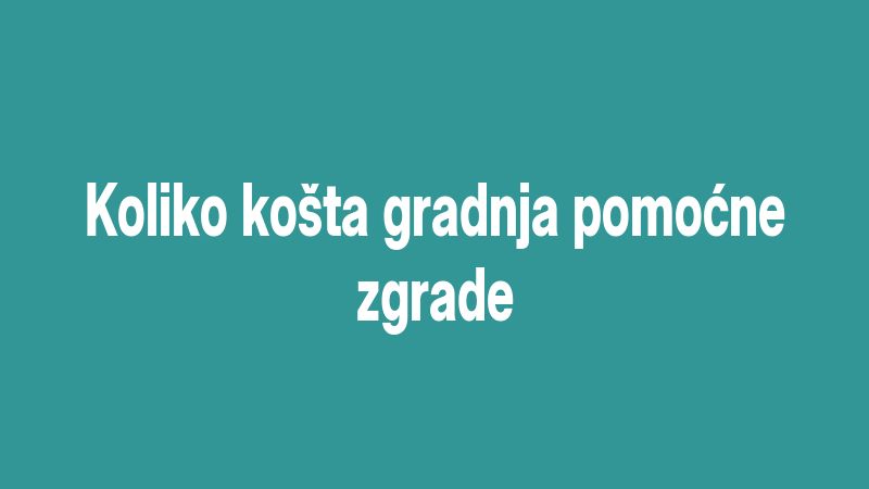 Koliko košta gradnja pomoćne zgrade